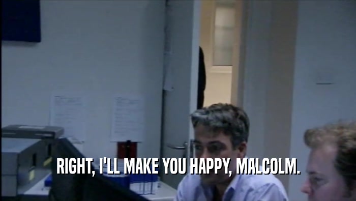RIGHT, I'LL MAKE YOU HAPPY, MALCOLM.  