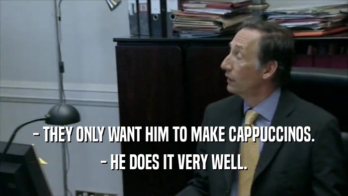 - THEY ONLY WANT HIM TO MAKE CAPPUCCINOS. - HE DOES IT VERY WELL. 