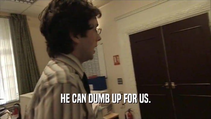 HE CAN DUMB UP FOR US.  