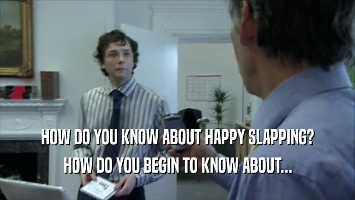 HOW DO YOU KNOW ABOUT HAPPY SLAPPING? HOW DO YOU BEGIN TO KNOW ABOUT... 