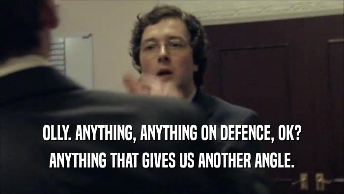 OLLY. ANYTHING, ANYTHING ON DEFENCE, OK? ANYTHING THAT GIVES US ANOTHER ANGLE. 