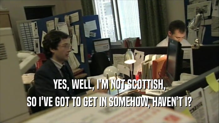 YES, WELL, I'M NOT SCOTTISH, SO I'VE GOT TO GET IN SOMEHOW, HAVEN'T I? 