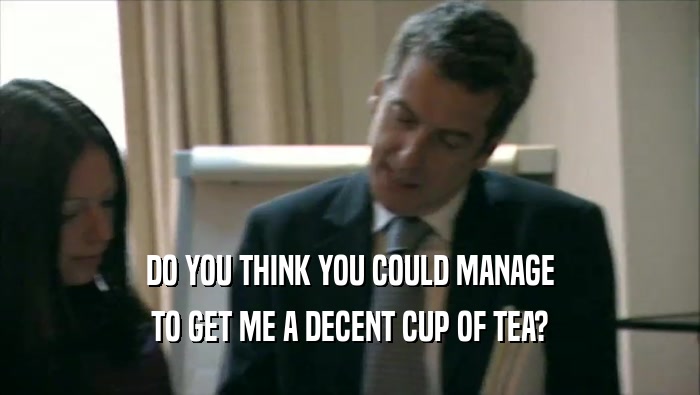 DO YOU THINK YOU COULD MANAGE
 TO GET ME A DECENT CUP OF TEA?
 