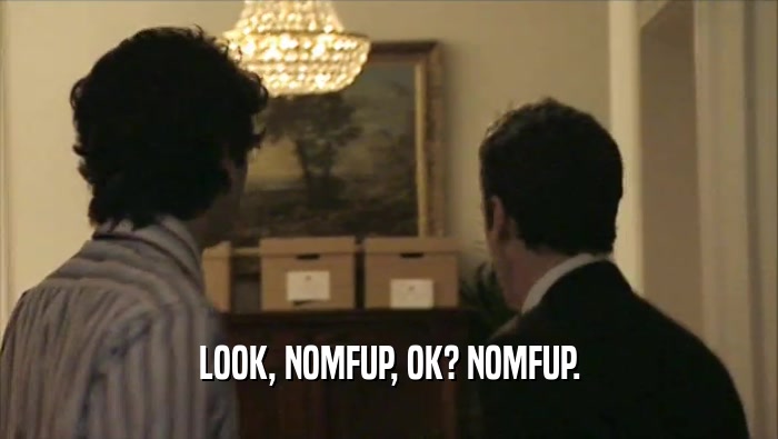 LOOK, NOMFUP, OK? NOMFUP.  