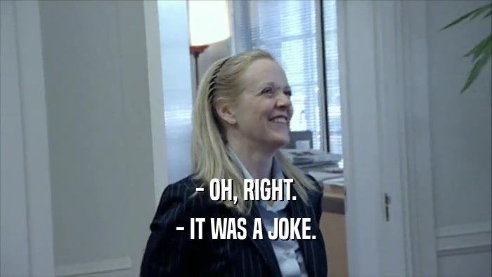 - OH, RIGHT. - IT WAS A JOKE. 