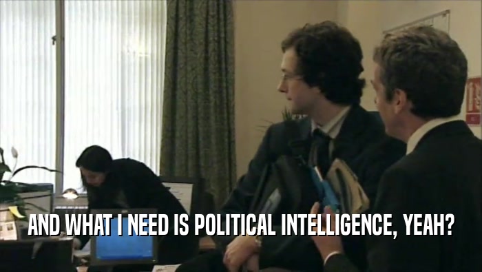 AND WHAT I NEED IS POLITICAL INTELLIGENCE, YEAH?  