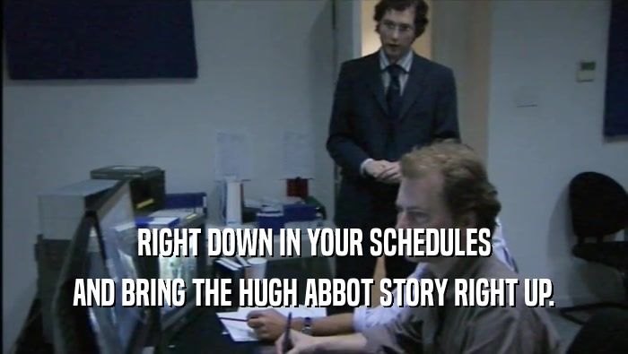RIGHT DOWN IN YOUR SCHEDULES AND BRING THE HUGH ABBOT STORY RIGHT UP. 