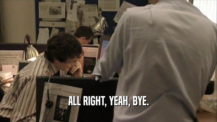 ALL RIGHT, YEAH, BYE.  