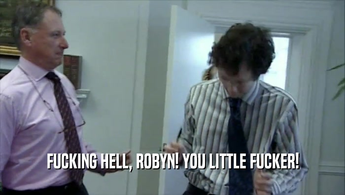FUCKING HELL, ROBYN! YOU LITTLE FUCKER!  