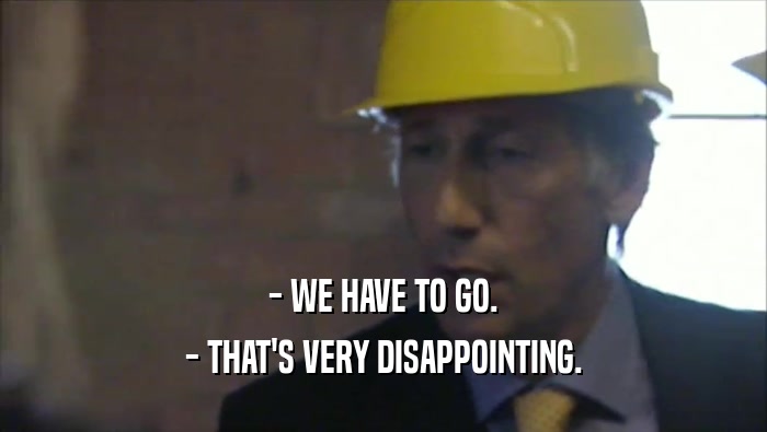 - WE HAVE TO GO. - THAT'S VERY DISAPPOINTING. 