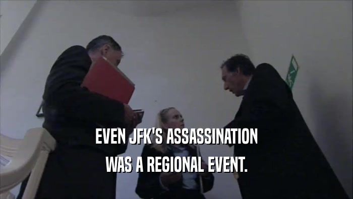 EVEN JFK'S ASSASSINATION WAS A REGIONAL EVENT. 