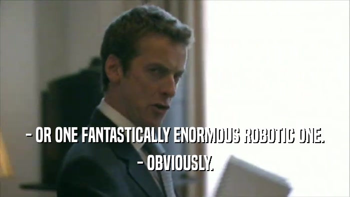 - OR ONE FANTASTICALLY ENORMOUS ROBOTIC ONE. - OBVIOUSLY. 