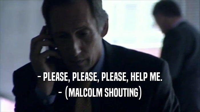 - PLEASE, PLEASE, PLEASE, HELP ME. - (MALCOLM SHOUTING) 