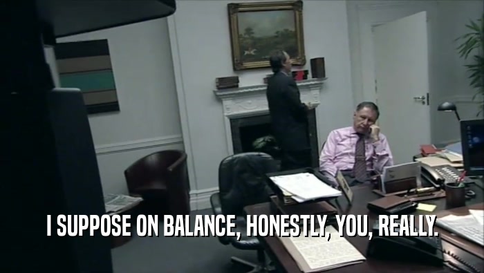 I SUPPOSE ON BALANCE, HONESTLY, YOU, REALLY.  