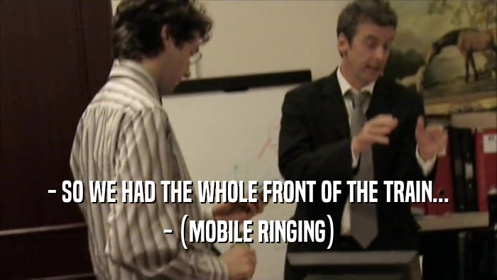 - SO WE HAD THE WHOLE FRONT OF THE TRAIN... - (MOBILE RINGING) 
