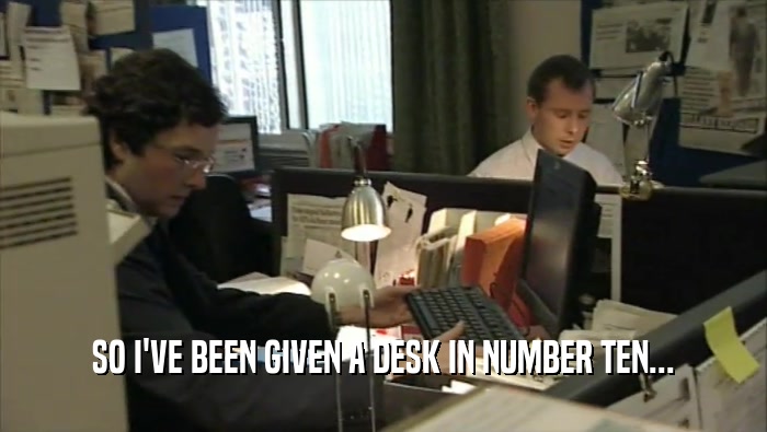 SO I'VE BEEN GIVEN A DESK IN NUMBER TEN...  