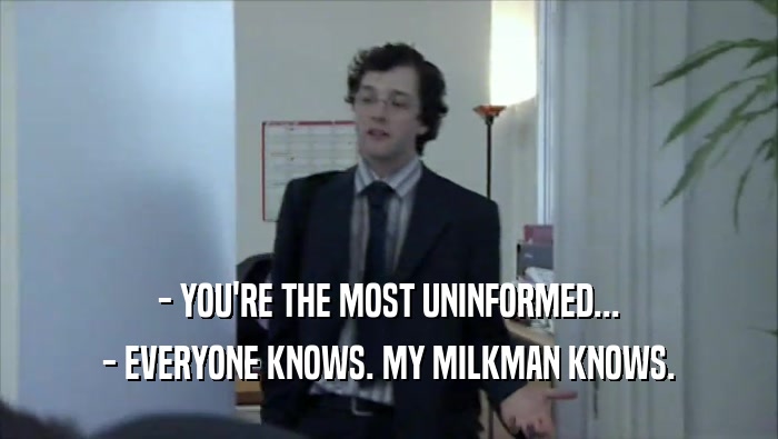 - YOU'RE THE MOST UNINFORMED... - EVERYONE KNOWS. MY MILKMAN KNOWS. 
