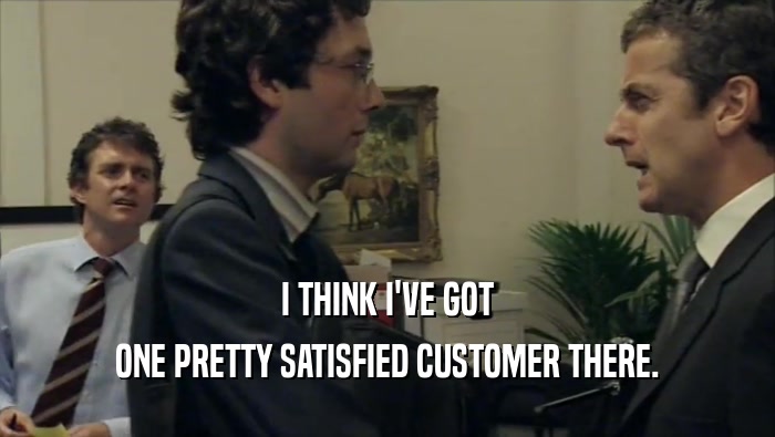 I THINK I'VE GOT ONE PRETTY SATISFIED CUSTOMER THERE. 