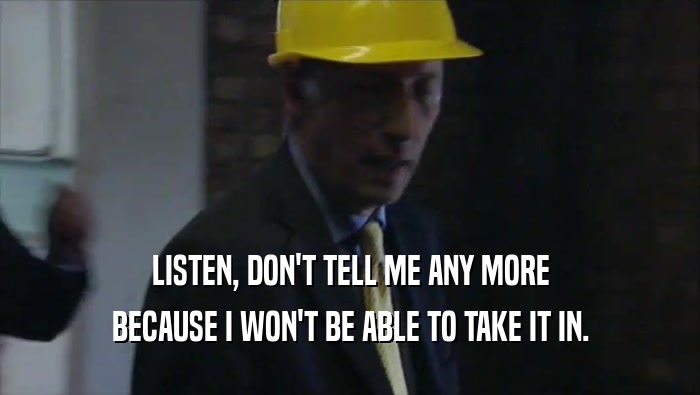 LISTEN, DON'T TELL ME ANY MORE BECAUSE I WON'T BE ABLE TO TAKE IT IN. 