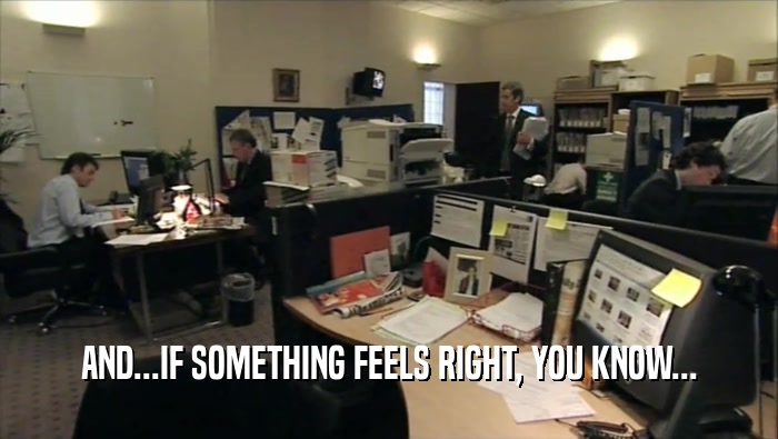 AND...IF SOMETHING FEELS RIGHT, YOU KNOW...  