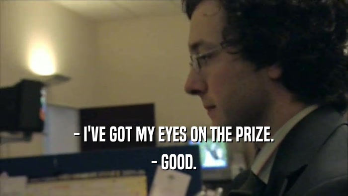 - I'VE GOT MY EYES ON THE PRIZE. - GOOD. 