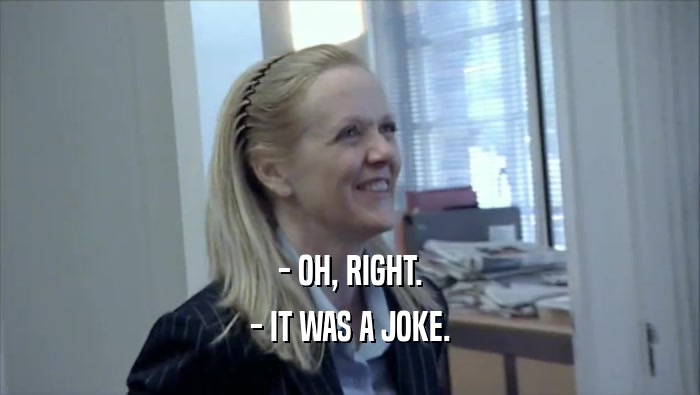 - OH, RIGHT. - IT WAS A JOKE. 