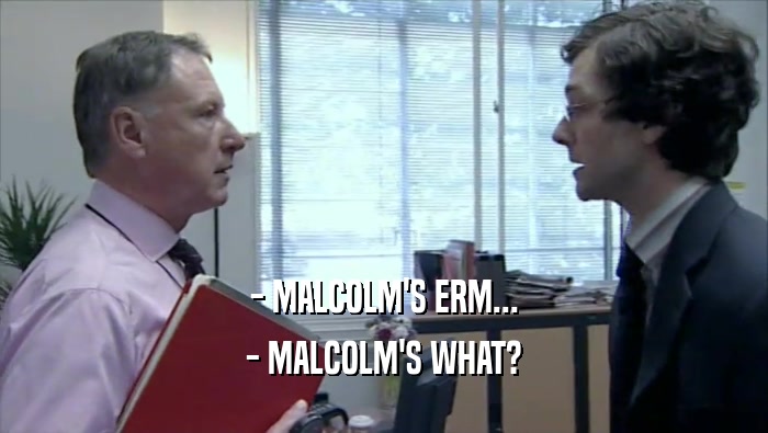 - MALCOLM'S ERM...
 - MALCOLM'S WHAT?
 