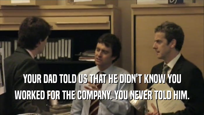 YOUR DAD TOLD US THAT HE DIDN'T KNOW YOU WORKED FOR THE COMPANY. YOU NEVER TOLD HIM. 