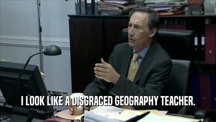I LOOK LIKE A DISGRACED GEOGRAPHY TEACHER.  