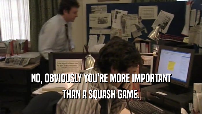 NO, OBVIOUSLY YOU'RE MORE IMPORTANT
 THAN A SQUASH GAME.
 