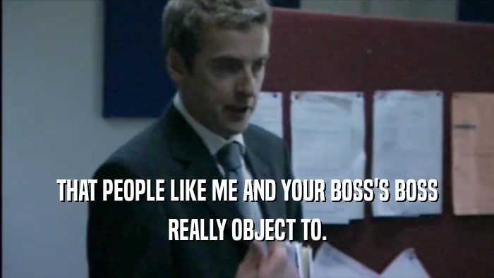 THAT PEOPLE LIKE ME AND YOUR BOSS'S BOSS REALLY OBJECT TO. 