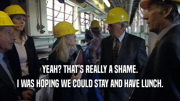 YEAH? THAT'S REALLY A SHAME. I WAS HOPING WE COULD STAY AND HAVE LUNCH. 
