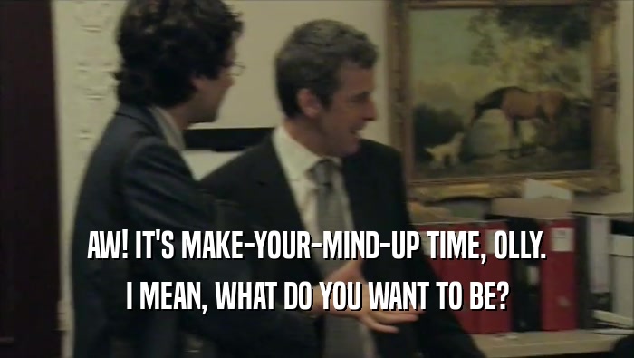 AW! IT'S MAKE-YOUR-MIND-UP TIME, OLLY. I MEAN, WHAT DO YOU WANT TO BE? 