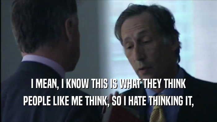 I MEAN, I KNOW THIS IS WHAT THEY THINK PEOPLE LIKE ME THINK, SO I HATE THINKING IT, 