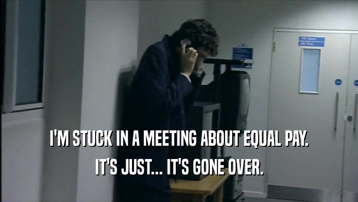 I'M STUCK IN A MEETING ABOUT EQUAL PAY. IT'S JUST... IT'S GONE OVER. 