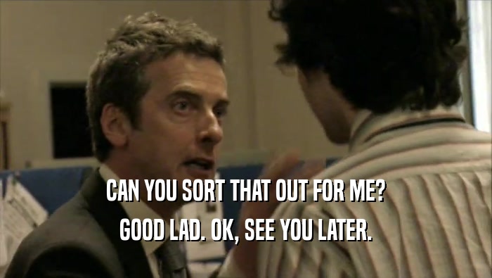 CAN YOU SORT THAT OUT FOR ME? GOOD LAD. OK, SEE YOU LATER. 