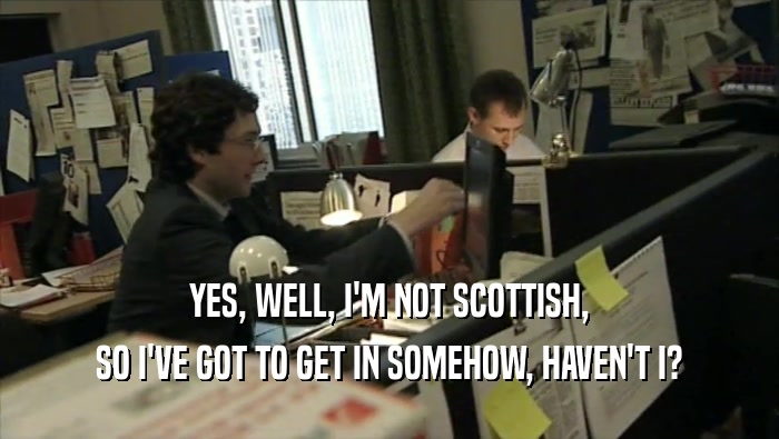 YES, WELL, I'M NOT SCOTTISH, SO I'VE GOT TO GET IN SOMEHOW, HAVEN'T I? 