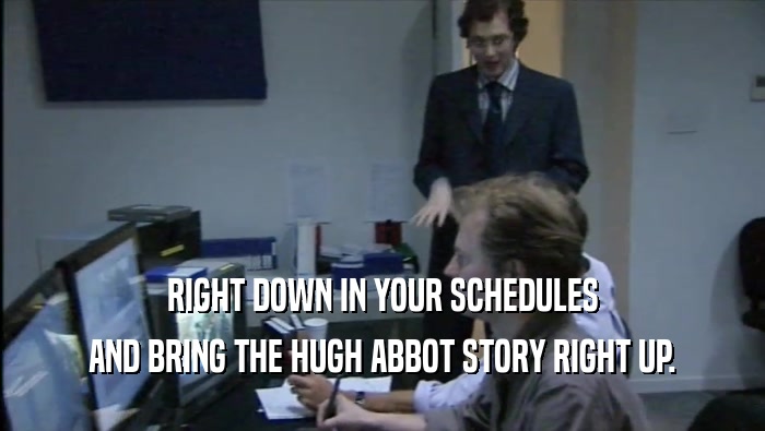 RIGHT DOWN IN YOUR SCHEDULES AND BRING THE HUGH ABBOT STORY RIGHT UP. 