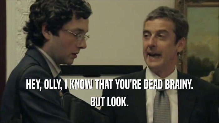 HEY, OLLY, I KNOW THAT YOU'RE DEAD BRAINY. BUT LOOK. 