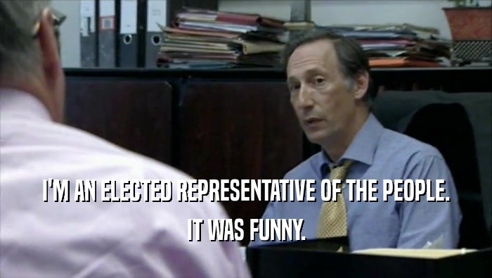 I'M AN ELECTED REPRESENTATIVE OF THE PEOPLE. IT WAS FUNNY. 