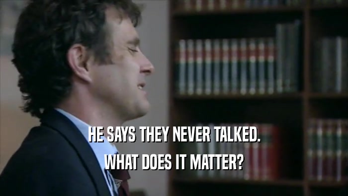 HE SAYS THEY NEVER TALKED. WHAT DOES IT MATTER? 