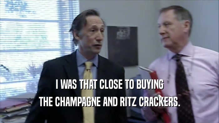 I WAS THAT CLOSE TO BUYING THE CHAMPAGNE AND RITZ CRACKERS. 