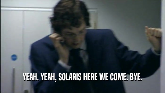 YEAH. YEAH, SOLARIS HERE WE COME. BYE.  