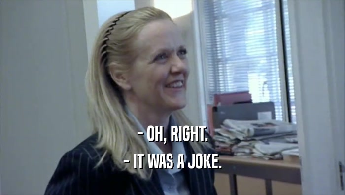 - OH, RIGHT. - IT WAS A JOKE. 