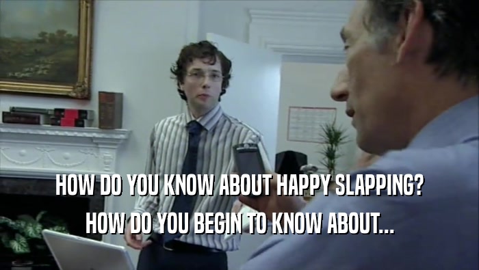 HOW DO YOU KNOW ABOUT HAPPY SLAPPING? HOW DO YOU BEGIN TO KNOW ABOUT... 