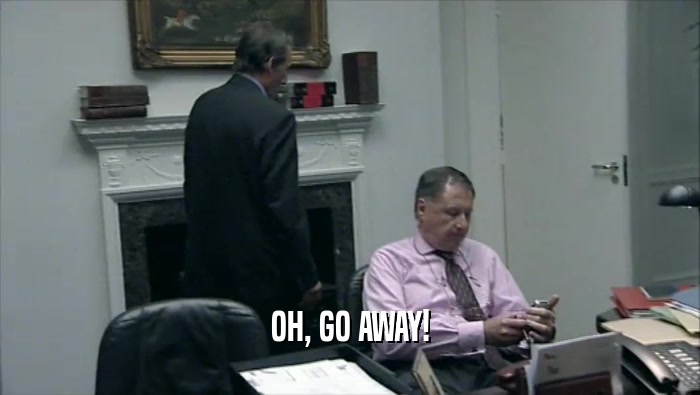 OH, GO AWAY!  