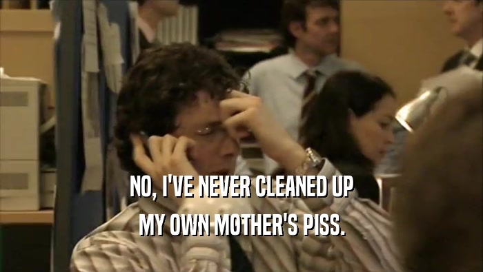 NO, I'VE NEVER CLEANED UP
 MY OWN MOTHER'S PISS.
 