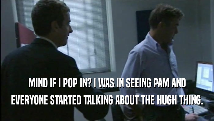 MIND IF I POP IN? I WAS IN SEEING PAM AND EVERYONE STARTED TALKING ABOUT THE HUGH THING. 