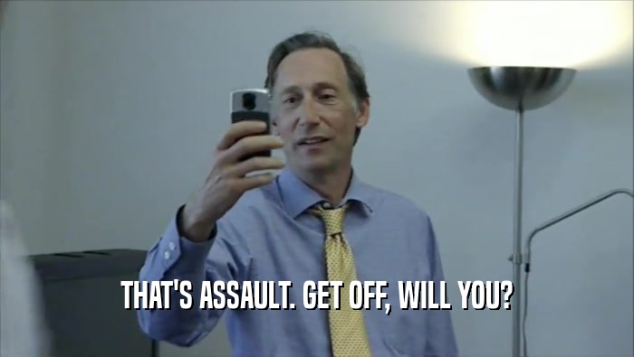 THAT'S ASSAULT. GET OFF, WILL YOU?  