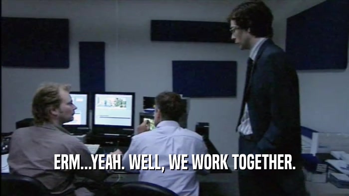 ERM...YEAH. WELL, WE WORK TOGETHER.  